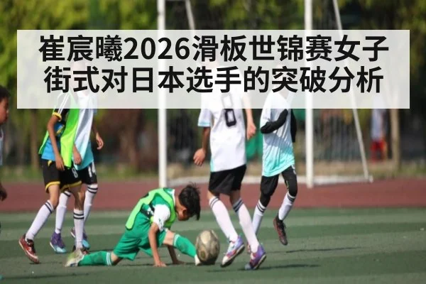 崔宸曦2026滑板世锦赛女子街式对日本选手的突破分析